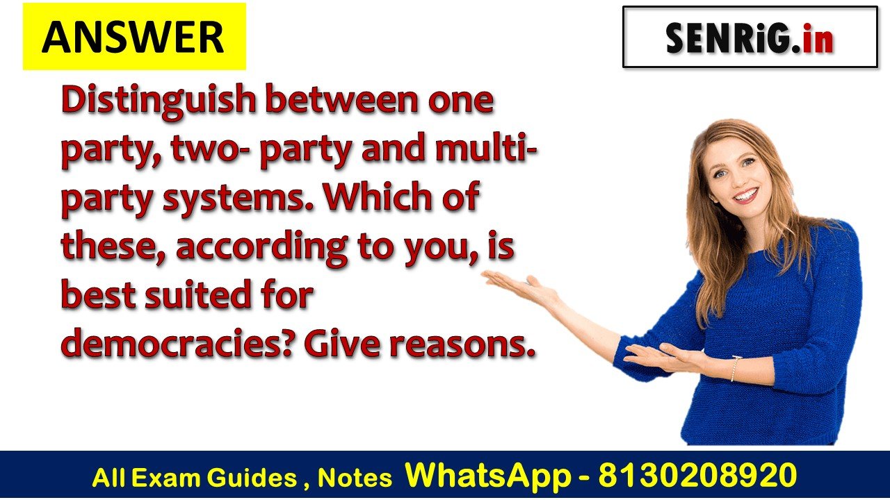Q.– Distinguish between one party, two- party and multi-party systems. Which of these, according to you, is best suited for democracies? Give reasons.